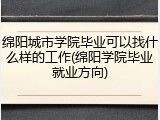 绵阳城市学院毕业可以找什么样的工作(绵阳学院毕业就业方向)