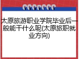 太原旅游职业学院毕业后一般能干什么呢(太原旅职就业方向)