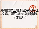 郑州食品工程职业学院要住校吗，是否能走读(郑食院可走读吗)