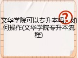 文华学院可以专升本吗，如何操作(文华学院专升本流程)