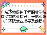 广东环境保护工程职业学院有没有就业指导，好就业吗(广环院就业指导及前景)