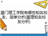厦门理工学院有哪些知名校友，简单分析(厦理知名校友分析)