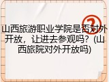山西旅游职业学院是否对外开放，让进去参观吗？(山西旅院对外开放吗)