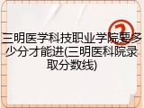 三明医学科技职业学院要多少分才能进(三明医科院录取分数线)