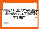 四川航天职业技术学院的学生毕业都怎么样了(川职院学生去向)