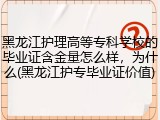 黑龙江护理高等专科学校的毕业证含金量怎么样，为什么(黑龙江护专毕业证价值)