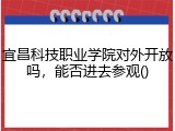 宜昌科技职业学院对外开放吗，能否进去参观()
