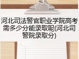 河北司法警官职业学院高考需多少分能录取呢(河北司警院录取分)