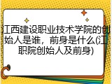 江西建设职业技术学院的创始人是谁，前身是什么(江职院创始人及前身)
