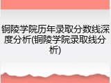 铜陵学院历年录取分数线深度分析(铜陵学院录取线分析)
