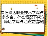 宿迁泽达职业技术学院占地多少亩，什么情况下成立(泽达学院占地成立情况)