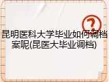 昆明医科大学毕业如何调档案呢(昆医大毕业调档)