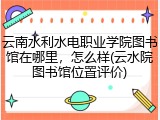 云南水利水电职业学院图书馆在哪里，怎么样(云水院图书馆位置评价)