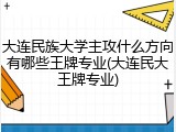 大连民族大学主攻什么方向有哪些王牌专业(大连民大王牌专业)