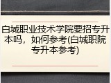 白城职业技术学院要招专升本吗，如何参考(白城职院专升本参考)