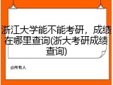 浙江大学能不能考研，成绩在哪里查询(浙大考研成绩查询)