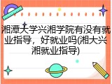 湘潭大学兴湘学院有没有就业指导，好就业吗(湘大兴湘就业指导)
