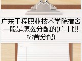广东工程职业技术学院宿舍一般是怎么分配的(广工职宿舍分配)