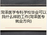 菏泽医学专科学校毕业可以找什么样的工作(菏泽医专就业方向)