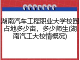 湖南汽车工程职业大学校园占地多少亩，多少师生(湖南汽工大校情概况)