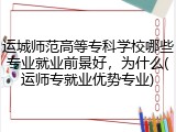 运城师范高等专科学校哪些专业就业前景好，为什么(运师专就业优势专业)