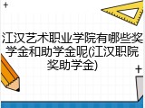 江汉艺术职业学院有哪些奖学金和助学金呢(江汉职院奖助学金)