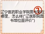 辽宁医药职业学院图书馆在哪里，怎么样("辽医职院图书馆位置评价")
