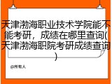 天津渤海职业技术学院能不能考研，成绩在哪里查询(天津渤海职院考研成绩查询)