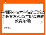 兰州职业技术学院的思想政治教育怎么样(兰职院思政教育如何)
