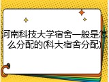 河南科技大学宿舍一般是怎么分配的(科大宿舍分配)