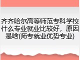 齐齐哈尔高等师范专科学校什么专业就业比较好，原因是啥(师专就业优势专业)