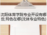 沈阳体育学院专业开设有哪些,特色在哪(沈体专业特色)