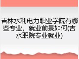 吉林水利电力职业学院有哪些专业，就业前景如何(吉水职院专业就业)