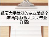 暨南大学最好的专业是哪个，详细阐述(暨大顶尖专业详情)
