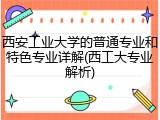 西安工业大学的普通专业和特色专业详解(西工大专业解析)