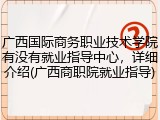 广西国际商务职业技术学院有没有就业指导中心，详细介绍(广西商职院就业指导)