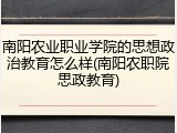 南阳农业职业学院的思想政治教育怎么样(南阳农职院思政教育)