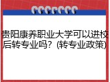 贵阳康养职业大学可以进校后转专业吗？(转专业政策)
