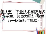 重庆五一职业技术学院有多少学生，师资力量如何(重五一职院师生规模)