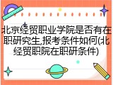 北京经贸职业学院是否有在职研究生,报考条件如何(北经贸职院在职研条件)