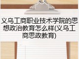 义乌工商职业技术学院的思想政治教育怎么样(义乌工商思政教育)