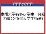 贵州大学有多少学生，师资力量如何(贵大学生师资)