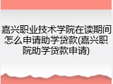 嘉兴职业技术学院在读期间怎么申请助学贷款(嘉兴职院助学贷款申请)