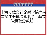 上海立信会计金融学院高考需多少分能录取呢("上海立信录取分数线")
