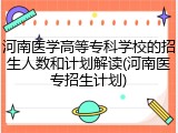 河南医学高等专科学校的招生人数和计划解读(河南医专招生计划)