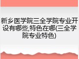 新乡医学院三全学院专业开设有哪些,特色在哪(三全学院专业特色)