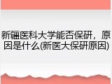 新疆医科大学能否保研，原因是什么(新医大保研原因)