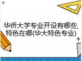 华侨大学专业开设有哪些,特色在哪(华大特色专业)