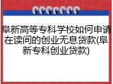 阜新高等专科学校如何申请在读间的创业无息贷款(阜新专科创业贷款)