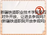 新疆铁道职业技术学院是否对外开放，让进去参观吗？(新疆铁道职院开放参观吗)